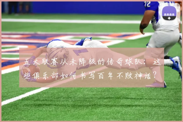 五大联赛从未降级的传奇球队:这些俱乐部如何书写百年不败神话?