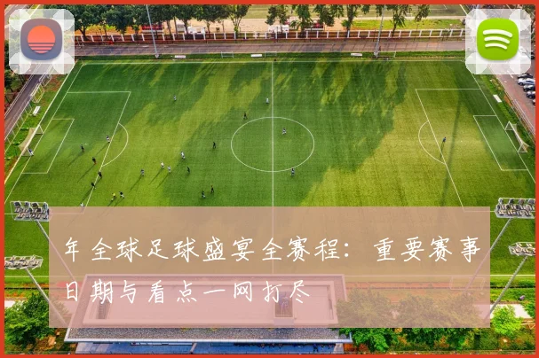 年全球足球盛宴全赛程：重要赛事日期与看点一网打尽