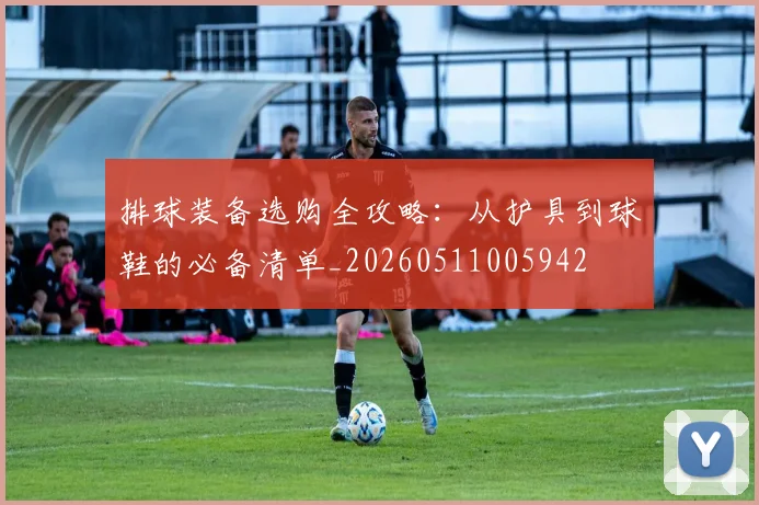 排球装备选购全攻略:从护具到球鞋的必备清单_20260511005942