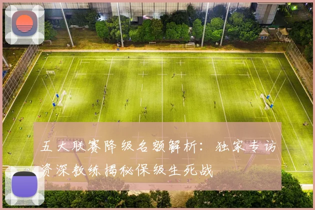 五大联赛降级名额解析:独家专访资深教练揭秘保级生死战