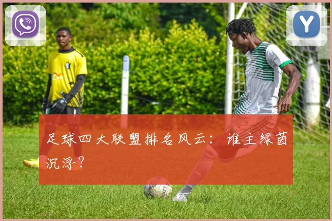足球四大联盟排名风云:谁主绿茵沉浮?