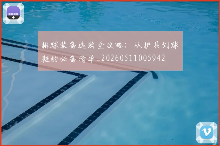 排球装备选购全攻略：从护具到球鞋的必备清单_20260511005942
