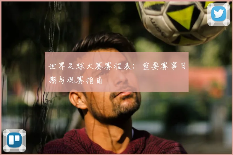 世界足球大赛赛程表：重要赛事日期与观赛指南