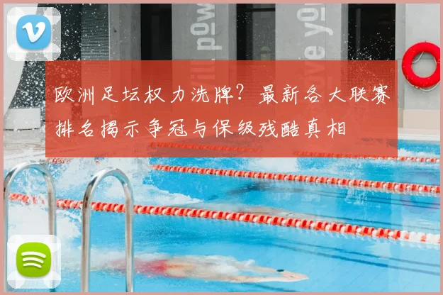 欧洲足坛权力洗牌？最新各大联赛排名揭示争冠与保级残酷真相