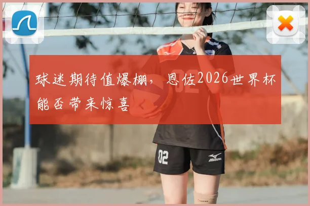球迷期待值爆棚，恩佐2026世界杯能否带来惊喜