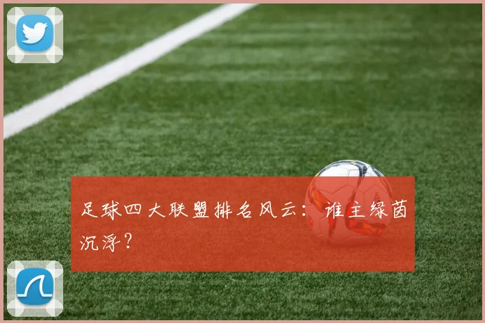 足球四大联盟排名风云：谁主绿茵沉浮？