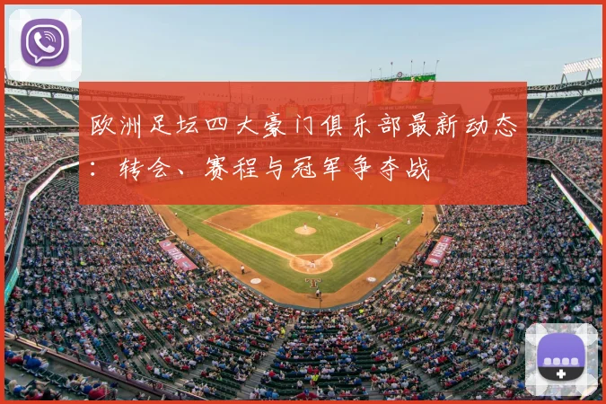欧洲足坛四大豪门俱乐部最新动态:转会、赛程与冠军争夺战